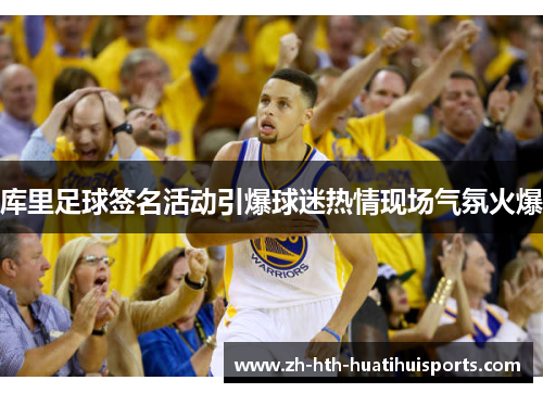 库里足球签名活动引爆球迷热情现场气氛火爆