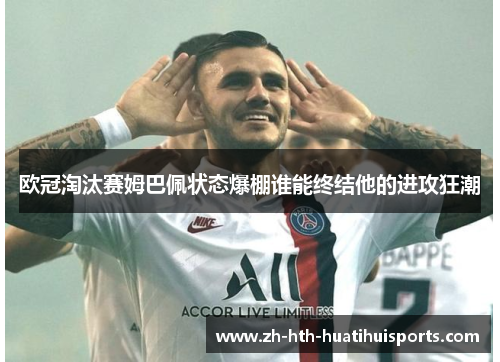 欧冠淘汰赛姆巴佩状态爆棚谁能终结他的进攻狂潮