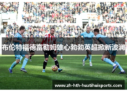 布伦特福德富勒姆雄心勃勃英超掀新波澜