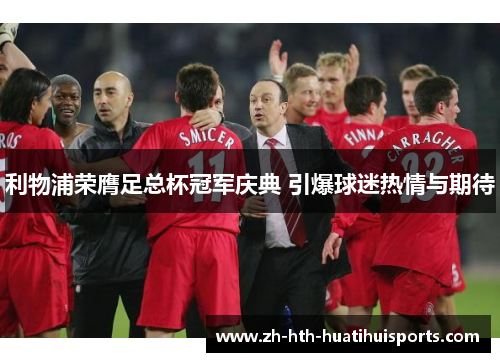 利物浦荣膺足总杯冠军庆典 引爆球迷热情与期待