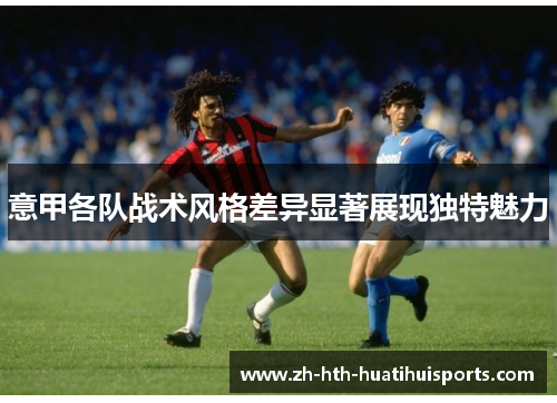 意甲各队战术风格差异显著展现独特魅力